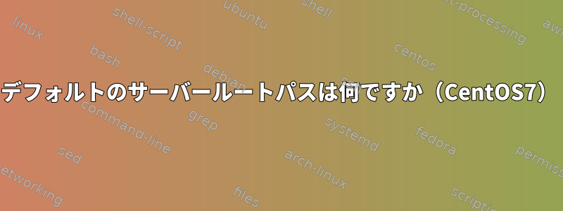 デフォルトのサーバールートパスは何ですか（CentOS7）