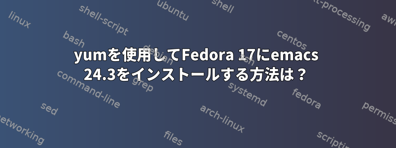 yumを使用してFedora 17にemacs 24.3をインストールする方法は？