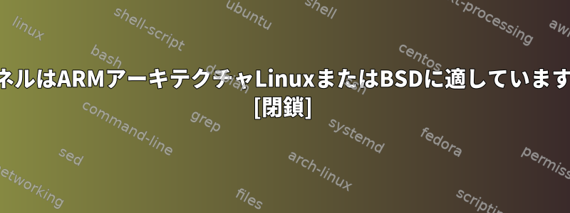 カーネルはARMアーキテクチャLinuxまたはBSDに適していますか？ [閉鎖]