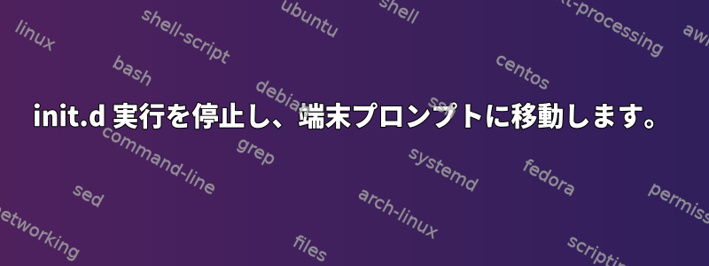 init.d 実行を停止し、端末プロンプトに移動します。