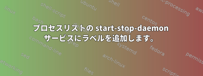 プロセスリストの start-stop-daemon サービスにラベルを追加します。