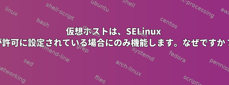 仮想ホストは、SELinux が許可に設定されている場合にのみ機能します。なぜですか？