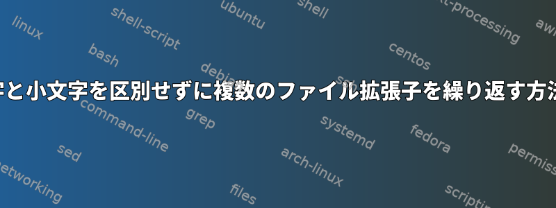 大文字と小文字を区別せずに複数のファイル拡張子を繰り返す方法は？