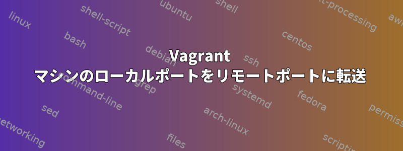 Vagrant マシンのローカルポートをリモートポートに転送