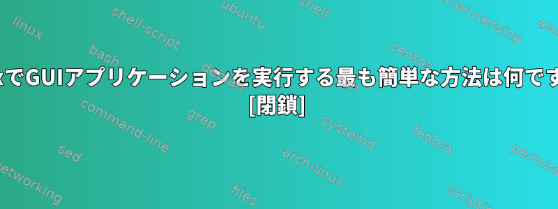 LinuxでGUIアプリケーションを実行する最も簡単な方法は何ですか？ [閉鎖]