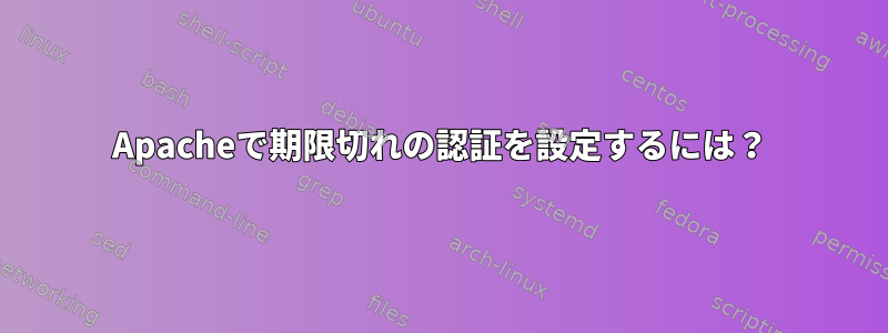 Apacheで期限切れの認証を設定するには？