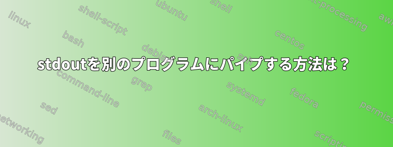 stdoutを別のプログラムにパイプする方法は？