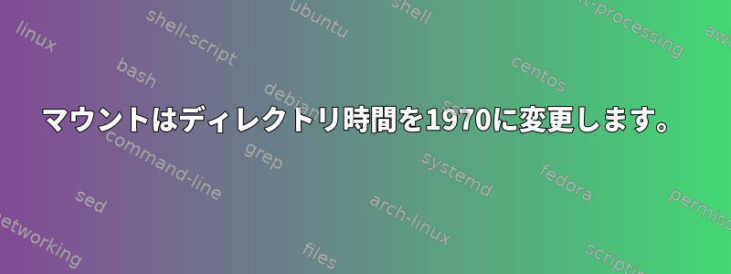 マウントはディレクトリ時間を1970に変更します。