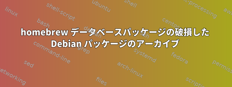 homebrew データベースパッケージの破損した Debian パッケージのアーカイブ