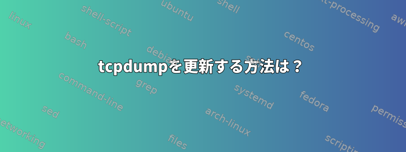 tcpdumpを更新する方法は？