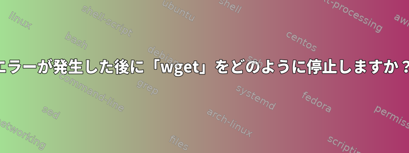 404エラーが発生した後に「wget」をどのように停止しますか？