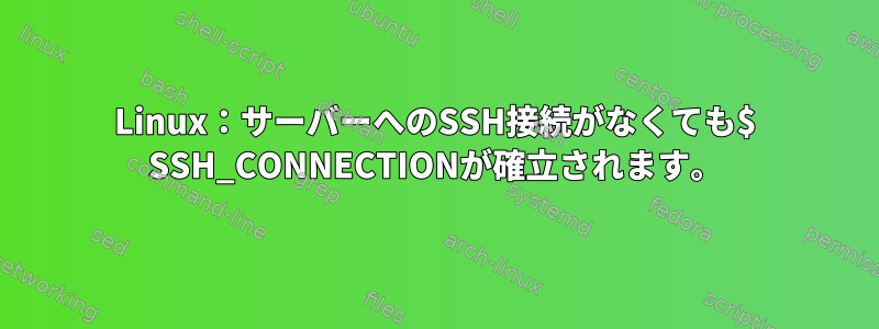 Linux：サーバーへのSSH接続がなくても$ SSH_CONNECTIONが確立されます。