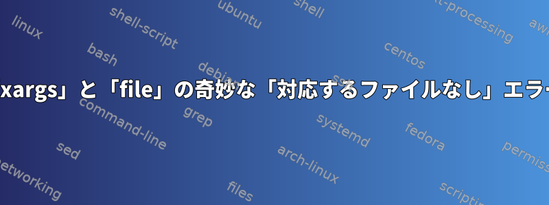 「xargs」と「file」の奇妙な「対応するファイルなし」エラー