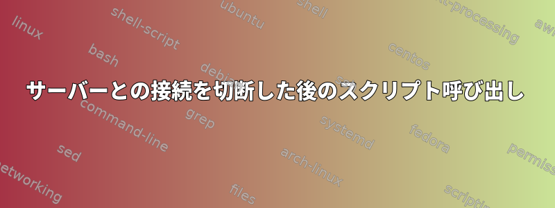 サーバーとの接続を切断した後のスクリプト呼び出し