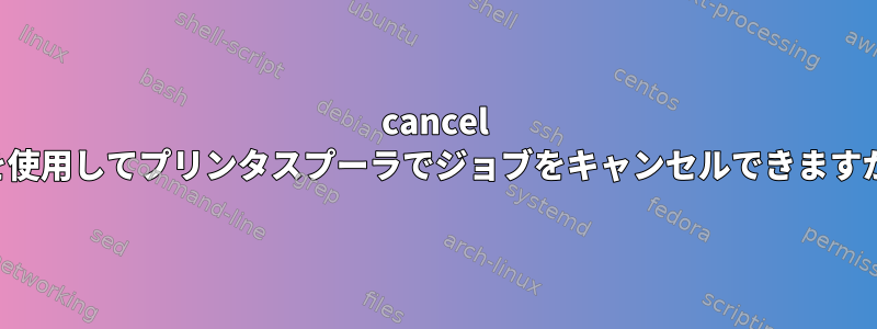 cancel -aを使用してプリンタスプーラでジョブをキャンセルできますか？