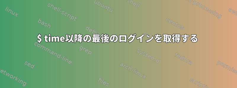 $ time以降の最後のログインを取得する