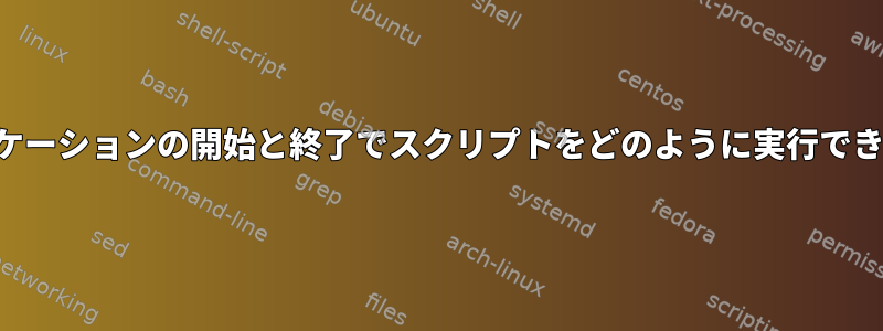 各アプリケーションの開始と終了でスクリプトをどのように実行できますか？