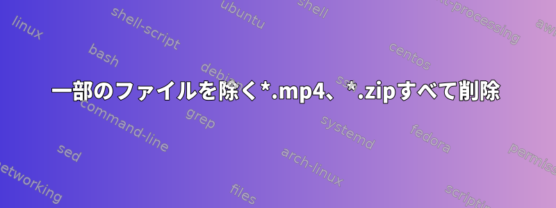 一部のファイルを除く*.mp4、*.zipすべて削除