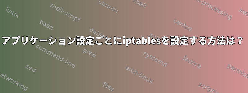 アプリケーション設定ごとにiptablesを設定する方法は？