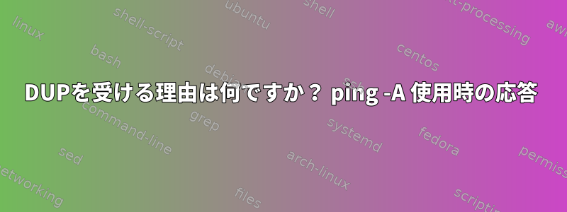 DUPを受ける理由は何ですか？ ping -A 使用時の応答