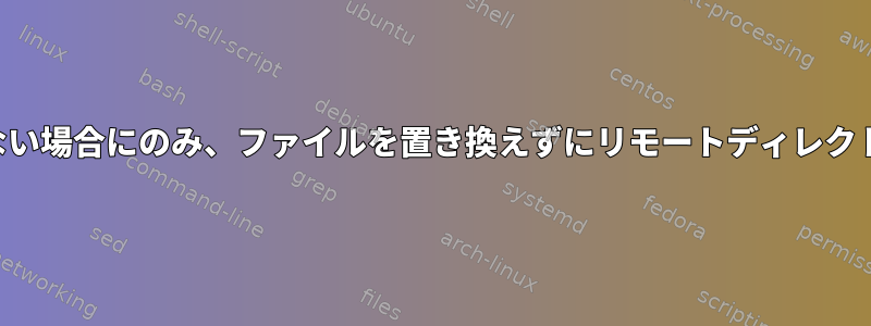 ファイルが存在しない場合にのみ、ファイルを置き換えずにリモートディレクトリに転送します。