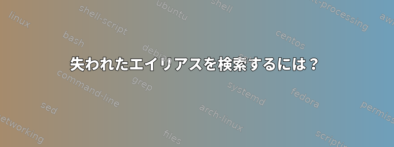 失われたエイリアスを検索するには？