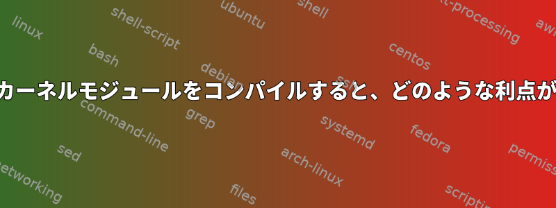 カーネル内でカーネルモジュールをコンパイルすると、どのような利点がありますか？