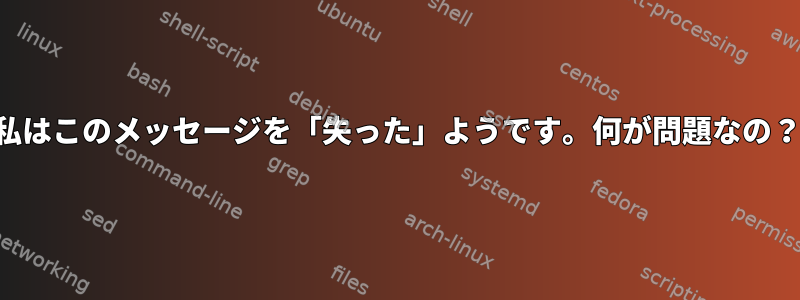 私はこのメッセージを「失った」ようです。何が問題なの？