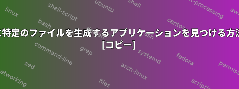 パスに特定のファイルを生成するアプリケーションを見つける方法は？ [コピー]