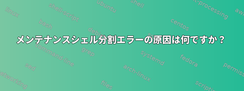 メンテナンスシェル分割エラーの原因は何ですか？