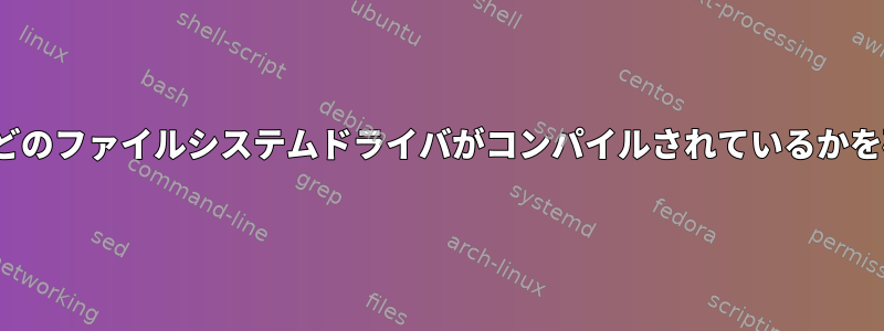 Linuxカーネルにどのファイルシステムドライバがコンパイルされているかを確認する方法は？