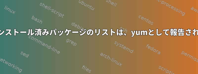 rpmとして報告されたインストール済みパッケージのリストは、yumとして報告されたものとは異なります。