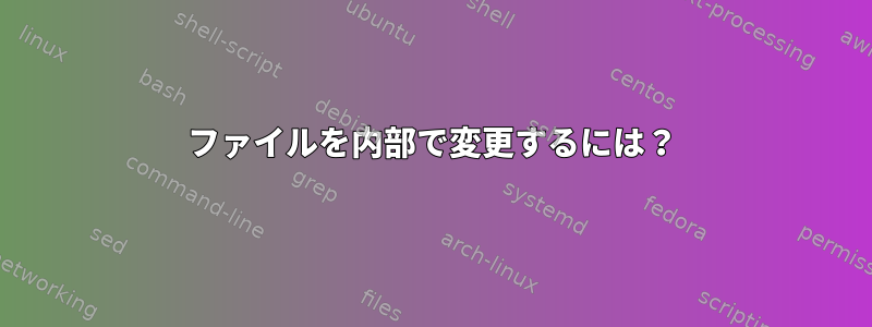 ファイルを内部で変更するには？