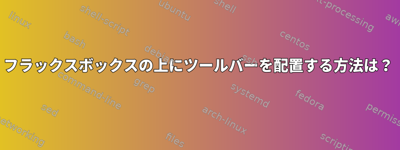 フラックスボックスの上にツールバーを配置する方法は？