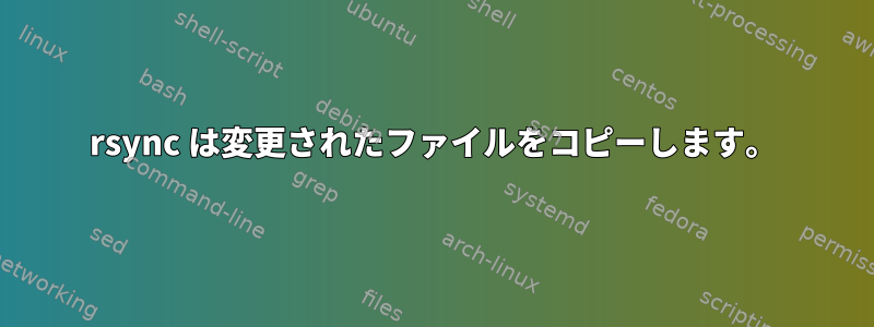 rsync は変更されたファイルをコピーします。