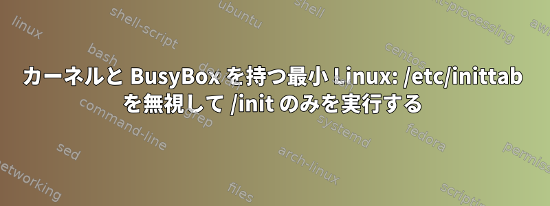 カーネルと BusyBox を持つ最小 Linux: /etc/inittab を無視して /init のみを実行する