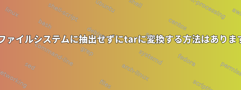 zipをファイルシステムに抽出せずにtarに変換する方法はありますか？