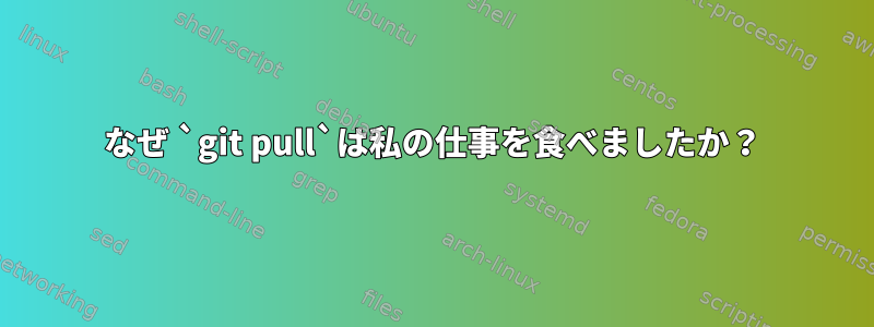 なぜ `git pull`は私の仕事を食べましたか？