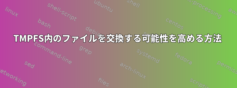 TMPFS内のファイルを交換する可能性を高める方法