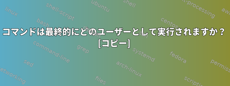 コマンドは最終的にどのユーザーとして実行されますか？ [コピー]