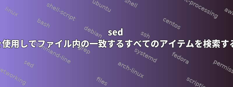 sed を使用してファイル内の一致するすべてのアイテムを検索する