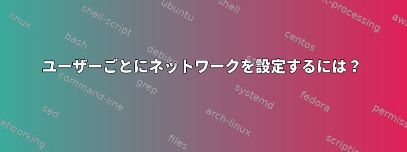 ユーザーごとにネットワークを設定するには？