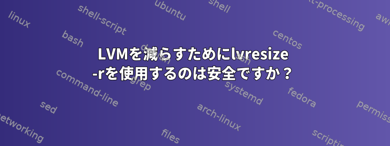 LVMを減らすためにlvresize -rを使用するのは安全ですか？