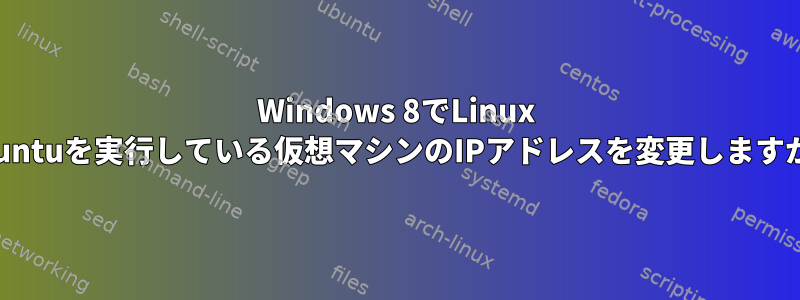 Windows 8でLinux Ubuntuを実行している仮想マシンのIPアドレスを変更しますか？