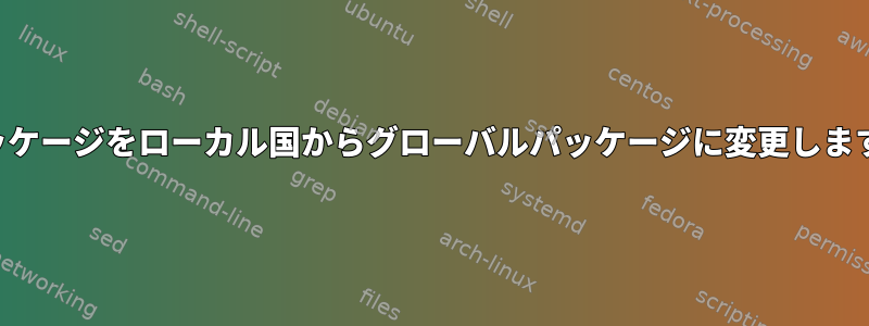 パッケージをローカル国からグローバルパッケージに変更します。