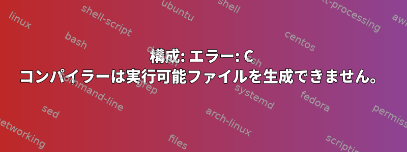 構成: エラー: C コンパイラーは実行可能ファイルを生成できません。