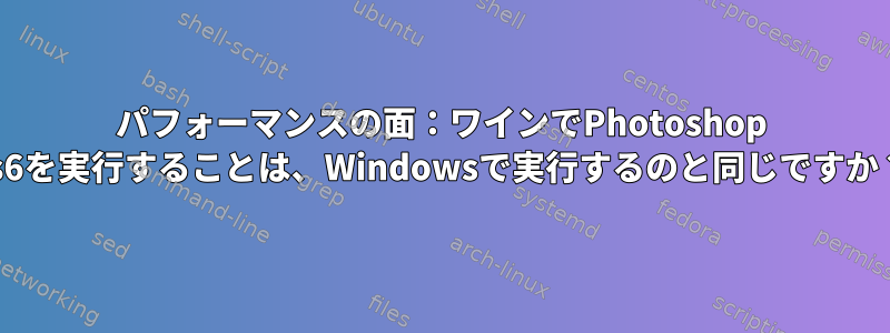 パフォーマンスの面：ワインでPhotoshop cs6を実行することは、Windowsで実行するのと同じですか？