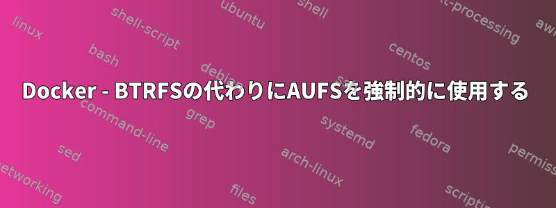 Docker - BTRFSの代わりにAUFSを強制的に使用する