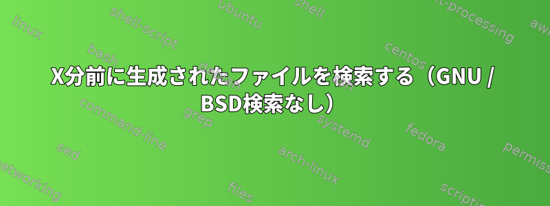 X分前に生成されたファイルを検索する（GNU / BSD検索なし）