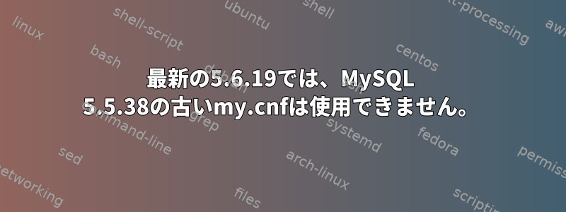 最新の5.6.19では、MySQL 5.5.38の古いmy.cnfは使用できません。